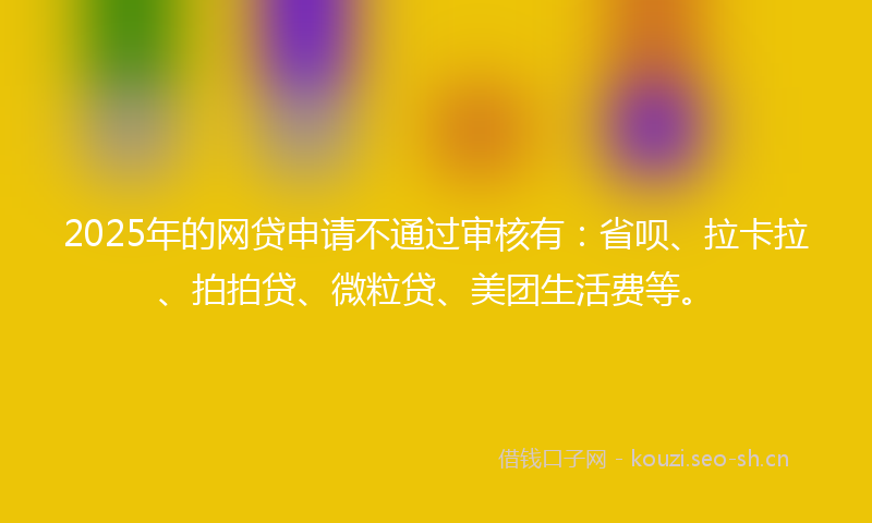 2025年的网贷申请不通过审核有：省呗、拉卡拉、拍拍贷、微粒贷、美团生活费等。