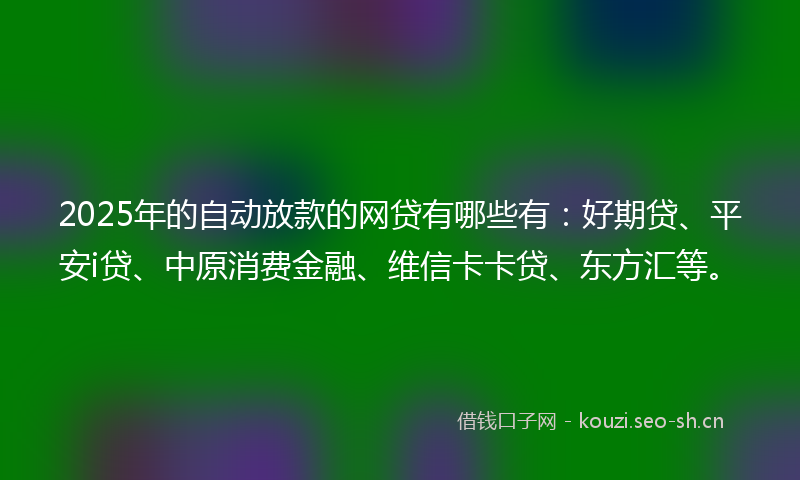 2025年的自动放款的网贷有哪些有：好期贷、平安i贷、中原消费金融、维信卡卡贷、东方汇等。