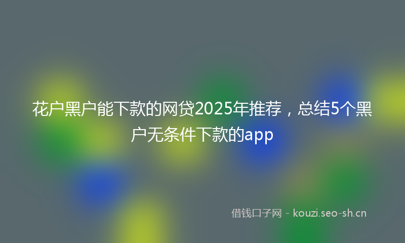 花户黑户能下款的网贷2025年推荐，总结5个黑户无条件下款的app
