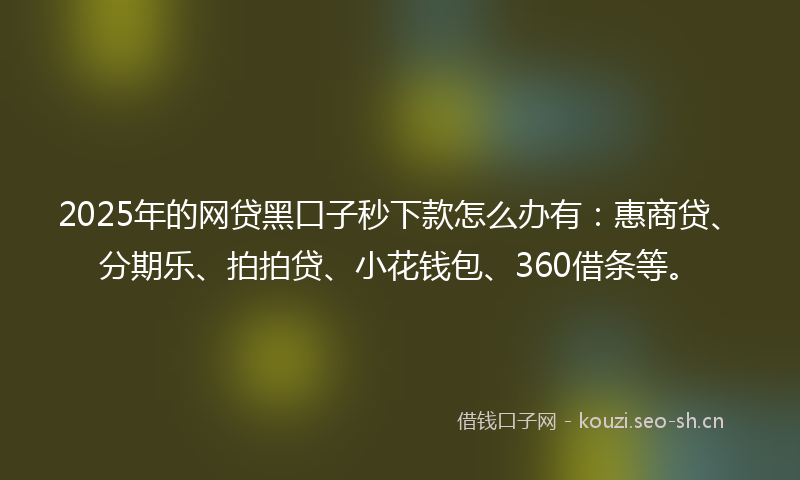 2025年的网贷黑口子秒下款怎么办有：惠商贷、分期乐、拍拍贷、小花钱包、360借条等。