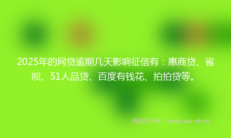 2025年的网贷逾期几天影响征信有：惠商贷、省呗、51人品贷、百度有钱花、拍拍贷等。