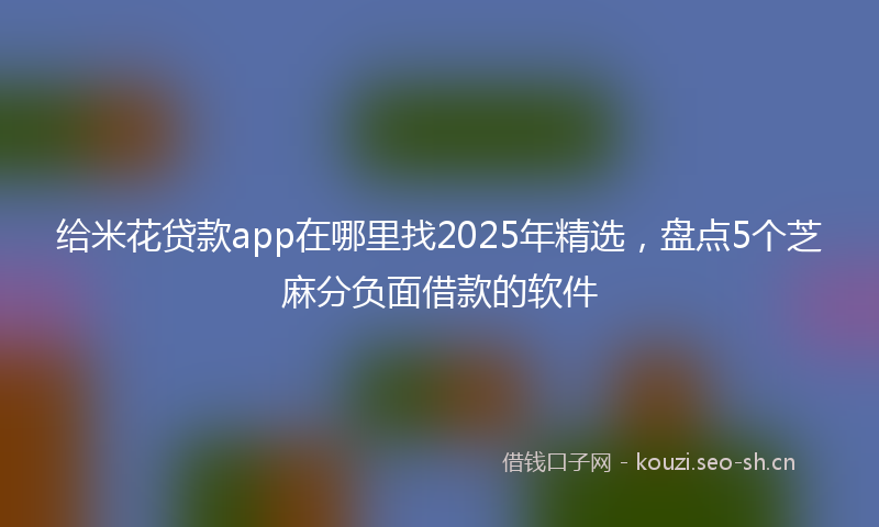 给米花贷款app在哪里找2025年精选，盘点5个芝麻分负面借款的软件