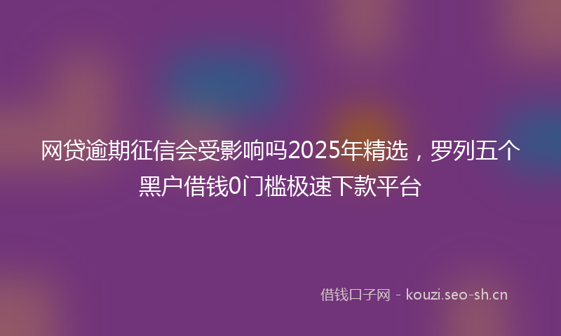 网贷逾期征信会受影响吗2025年精选，罗列五个黑户借钱0门槛极速下款平台