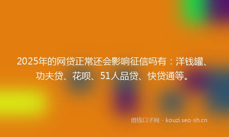 2025年的网贷正常还会影响征信吗有：洋钱罐、功夫贷、花呗、51人品贷、快贷通等。