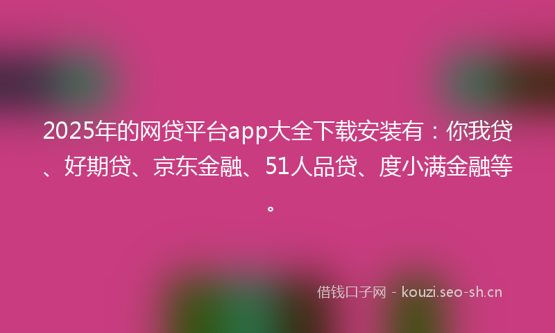 2025年的网贷平台app大全下载安装有：你我贷、好期贷、京东金融、51人品贷、度小满金融等。