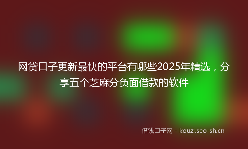 网贷口子更新最快的平台有哪些2025年精选，分享五个芝麻分负面借款的软件