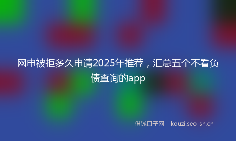 网申被拒多久申请2025年推荐，汇总五个不看负债查询的app
