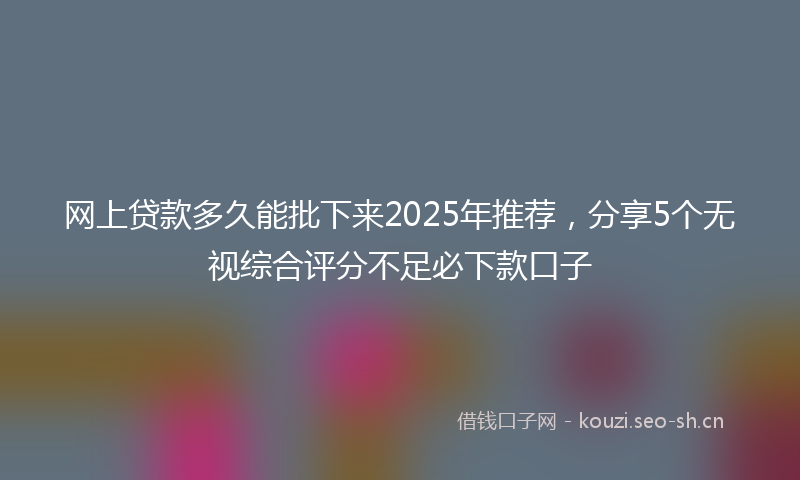 网上贷款多久能批下来2025年推荐，分享5个无视综合评分不足必下款口子