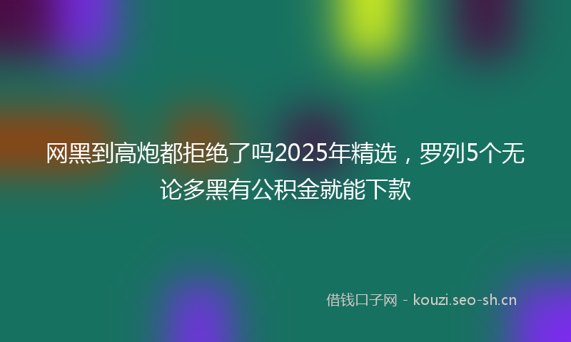 网黑到高炮都拒绝了吗2025年精选，罗列5个无论多黑有公积金就能下款