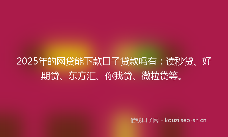 2025年的网贷能下款口子贷款吗有：读秒贷、好期贷、东方汇、你我贷、微粒贷等。