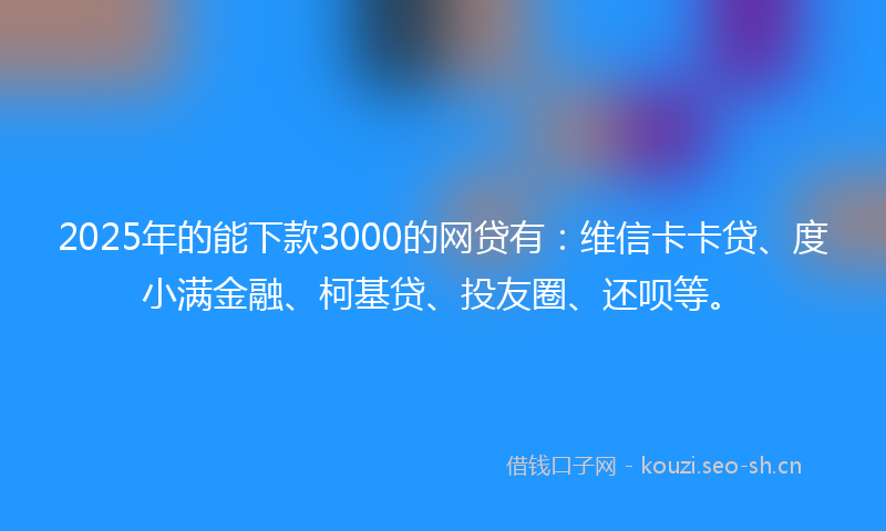 2025年的能下款3000的网贷有：维信卡卡贷、度小满金融、柯基贷、投友圈、还呗等。