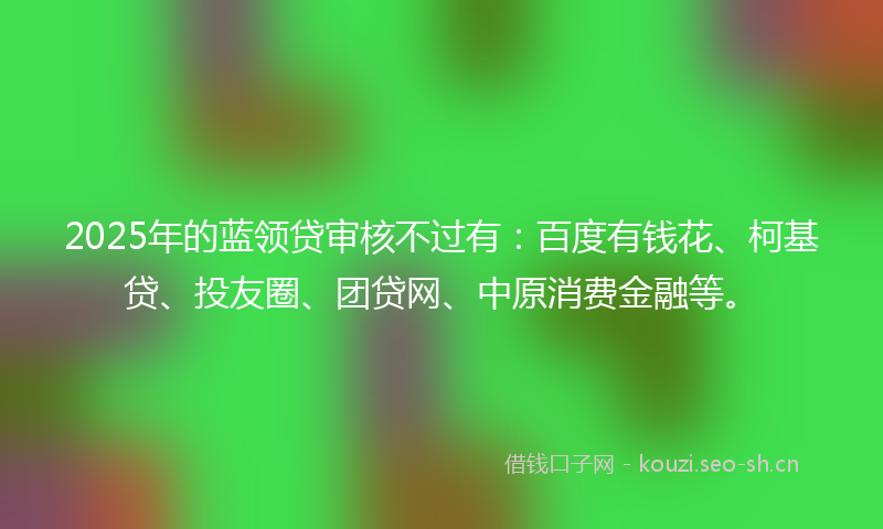 2025年的蓝领贷审核不过有：百度有钱花、柯基贷、投友圈、团贷网、中原消费金融等。