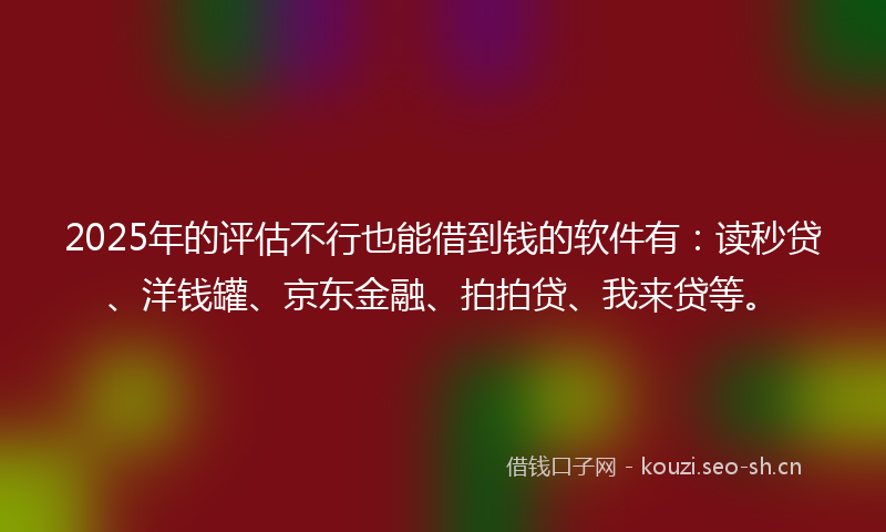 2025年的评估不行也能借到钱的软件有：读秒贷、洋钱罐、京东金融、拍拍贷、我来贷等。