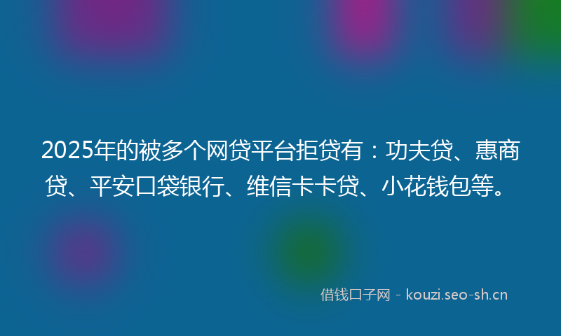 2025年的被多个网贷平台拒贷有：功夫贷、惠商贷、平安口袋银行、维信卡卡贷、小花钱包等。