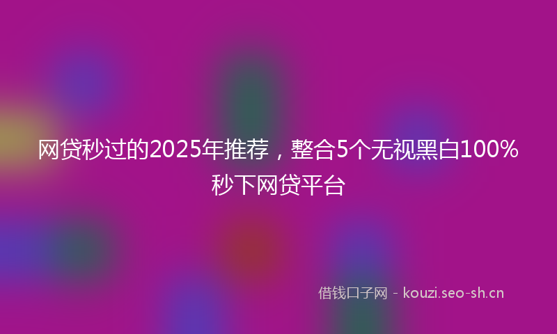 网贷秒过的2025年推荐，整合5个无视黑白100%秒下网贷平台