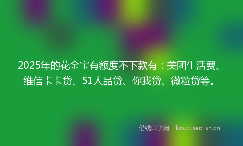 2025年的花金宝有额度不下款有：美团生活费、维信卡卡贷、51人品贷、你我贷、微粒贷等。