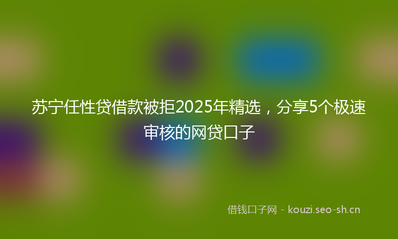苏宁任性贷借款被拒2025年精选,分享5个极速审核的网贷口子