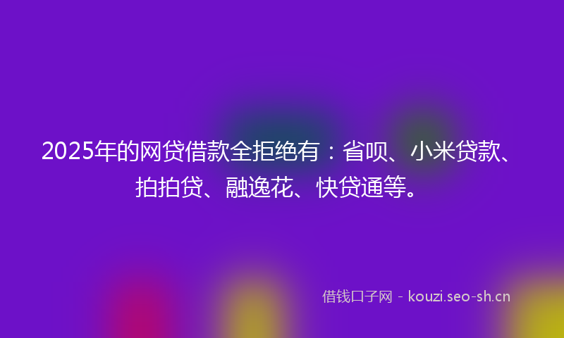 2025年的网贷借款全拒绝有：省呗、小米贷款、拍拍贷、融逸花、快贷通等。