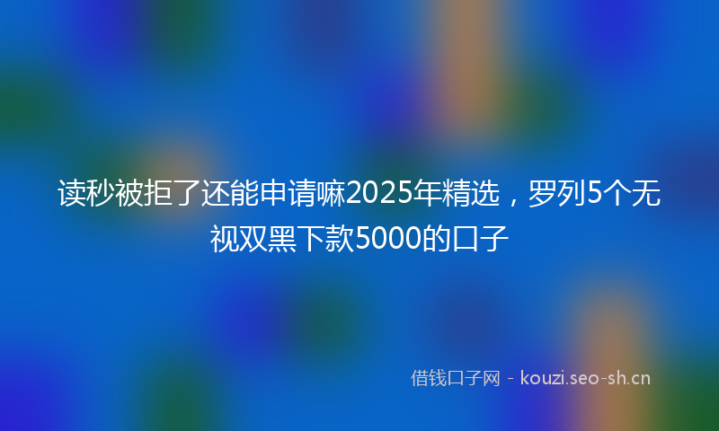读秒被拒了还能申请嘛2025年精选，罗列5个无视双黑下款5000的口子