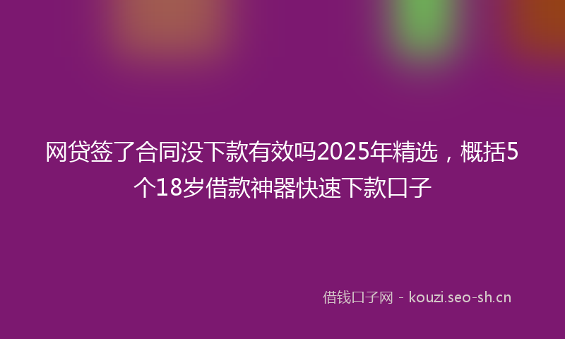 网贷签了合同没下款有效吗2025年精选，概括5个18岁借款神器快速下款口子