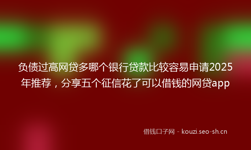 负债过高网贷多哪个银行贷款比较容易申请2025年推荐，分享五个征信花了可以借钱的网贷app