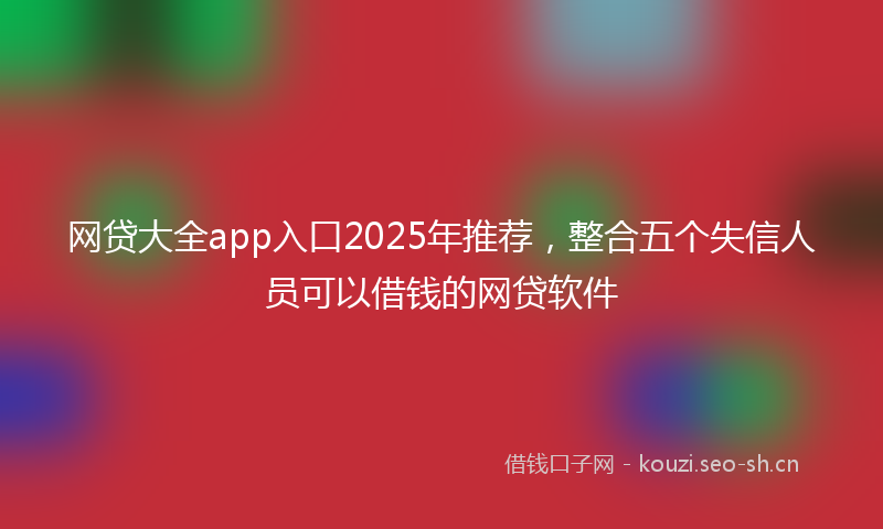 网贷大全app入口2025年推荐，整合五个失信人员可以借钱的网贷软件