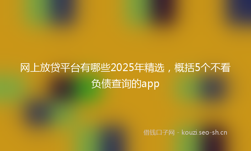 网上放贷平台有哪些2025年精选，概括5个不看负债查询的app