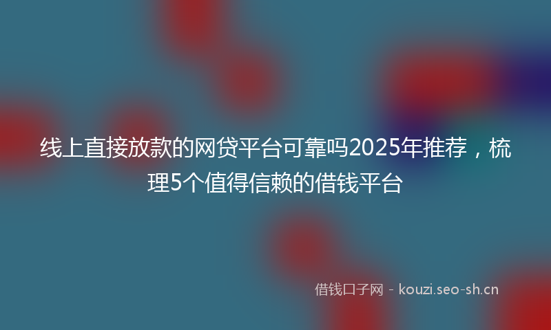 线上直接放款的网贷平台可靠吗2025年推荐，梳理5个值得信赖的借钱平台