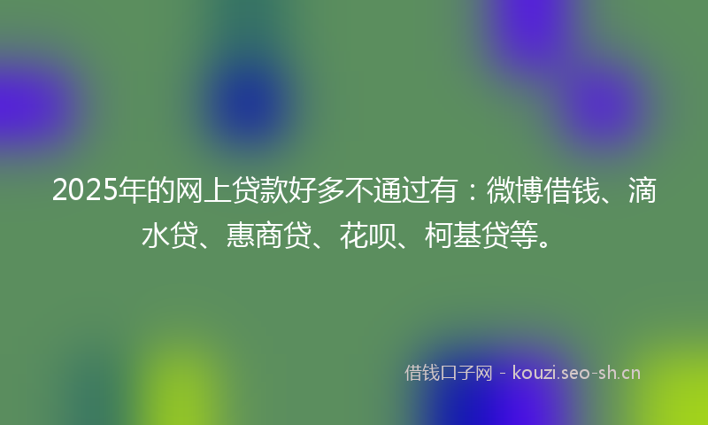 2025年的网上贷款好多不通过有:微博借钱、滴水贷、惠商贷、花呗、柯基贷等。