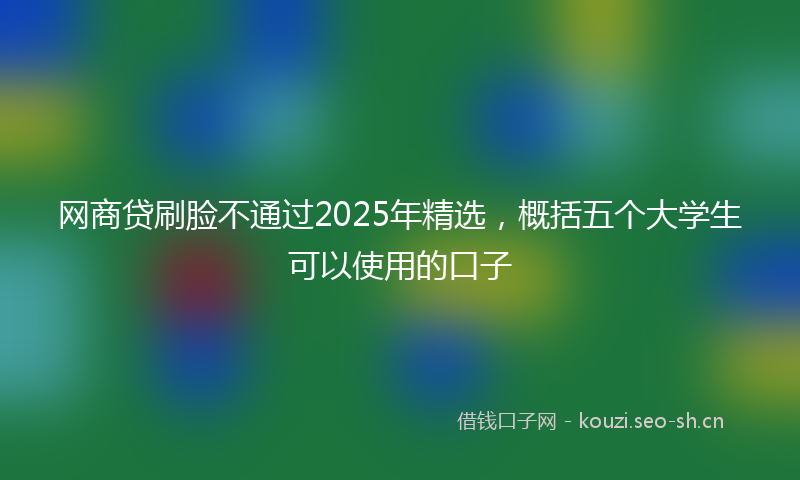网商贷刷脸不通过2025年精选，概括五个大学生可以使用的口子