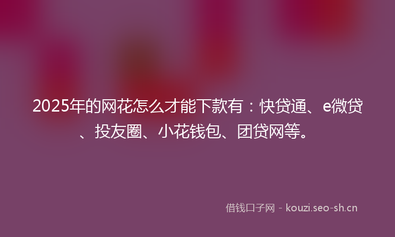 2025年的网花怎么才能下款有：快贷通、e微贷、投友圈、小花钱包、团贷网等。