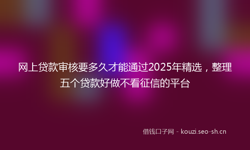 网上贷款审核要多久才能通过2025年精选，整理五个贷款好做不看征信的平台