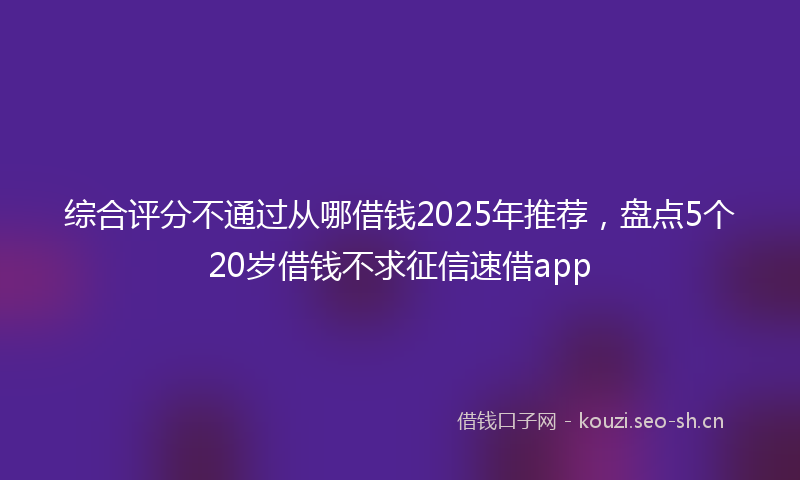 综合评分不通过从哪借钱2025年推荐,盘点5个20岁借钱不求征信速借app