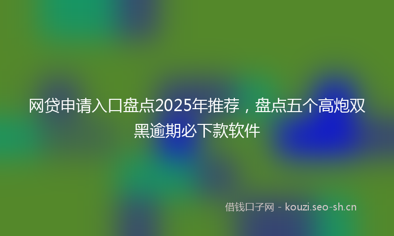 网贷申请入口盘点2025年推荐，盘点五个高炮双黑逾期必下款软件