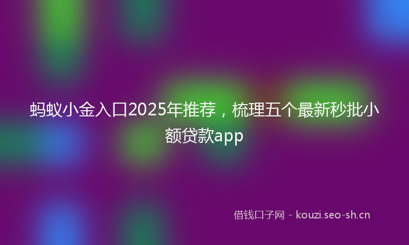 蚂蚁小金入口2025年推荐，梳理五个最新秒批小额贷款app