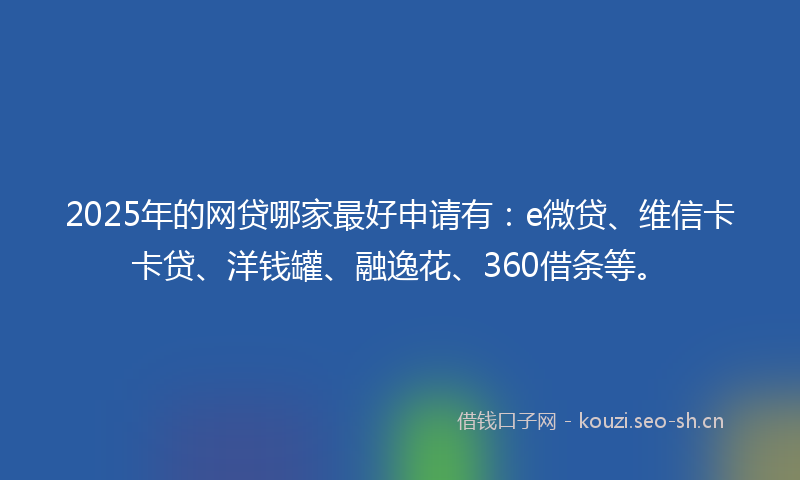 2025年的网贷哪家最好申请有:e微贷、维信卡卡贷、洋钱罐、融逸花、360借条等。