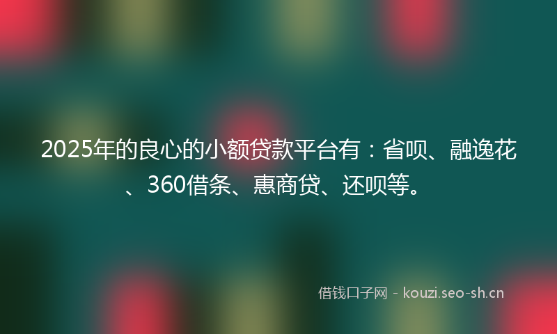 2025年的良心的小额贷款平台有：省呗、融逸花、360借条、惠商贷、还呗等。