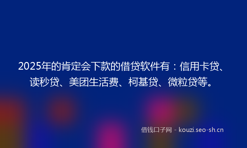 2025年的肯定会下款的借贷软件有：信用卡贷、读秒贷、美团生活费、柯基贷、微粒贷等。