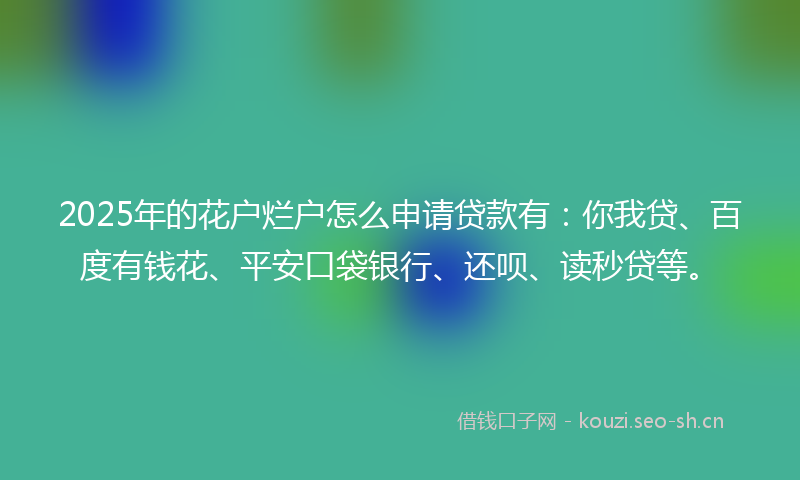 2025年的花户烂户怎么申请贷款有：你我贷、百度有钱花、平安口袋银行、还呗、读秒贷等。