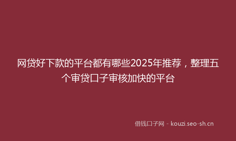 网贷好下款的平台都有哪些2025年推荐，整理五个审贷口子审核加快的平台