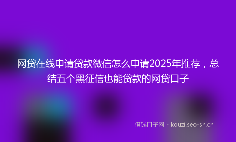 网贷在线申请贷款微信怎么申请2025年推荐，总结五个黑征信也能贷款的网贷口子