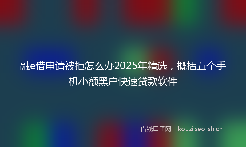 融e借申请被拒怎么办2025年精选，概括五个手机小额黑户快速贷款软件