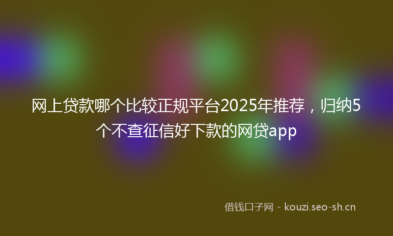 网上贷款哪个比较正规平台2025年推荐，归纳5个不查征信好下款的网贷app