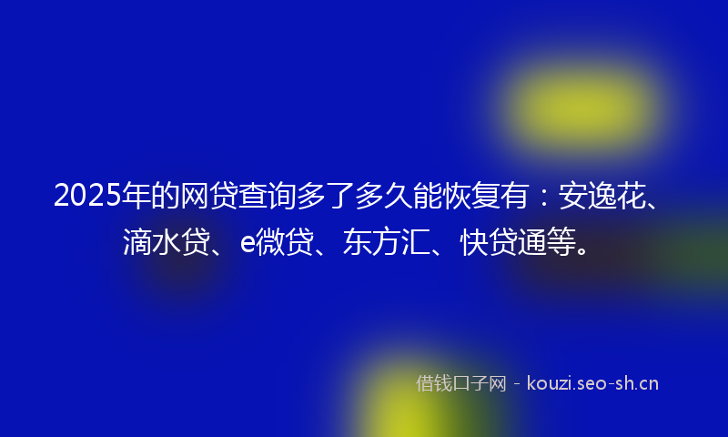 2025年的网贷查询多了多久能恢复有：安逸花、滴水贷、e微贷、东方汇、快贷通等。