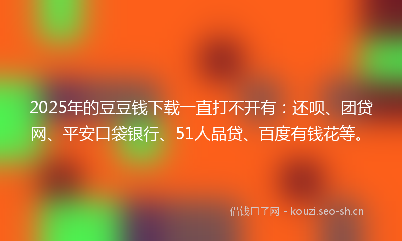 2025年的豆豆钱下载一直打不开有：还呗、团贷网、平安口袋银行、51人品贷、百度有钱花等。