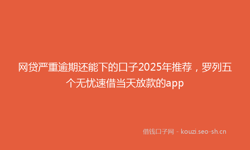网贷严重逾期还能下的口子2025年推荐，罗列五个无忧速借当天放款的app