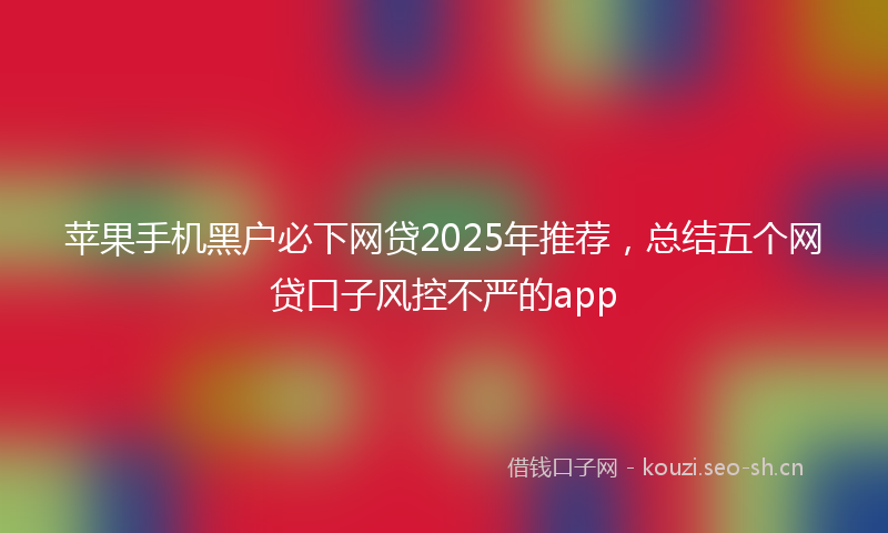 苹果手机黑户必下网贷2025年推荐，总结五个网贷口子风控不严的app