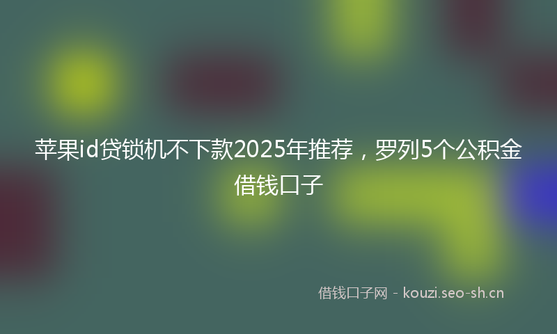 苹果id贷锁机不下款2025年推荐，罗列5个公积金借钱口子