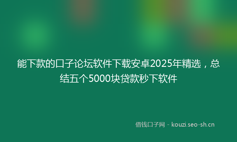 能下款的口子论坛软件下载安卓2025年精选，总结五个5000块贷款秒下软件