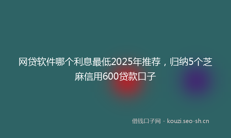 网贷软件哪个利息最低2025年推荐，归纳5个芝麻信用600贷款口子